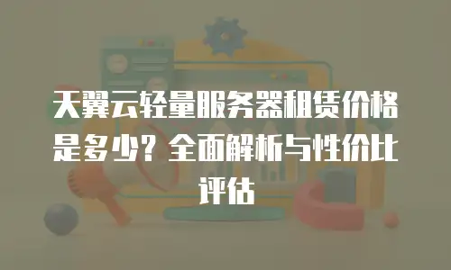 天翼云轻量服务器租赁价格是多少？全面解析与性价比评估