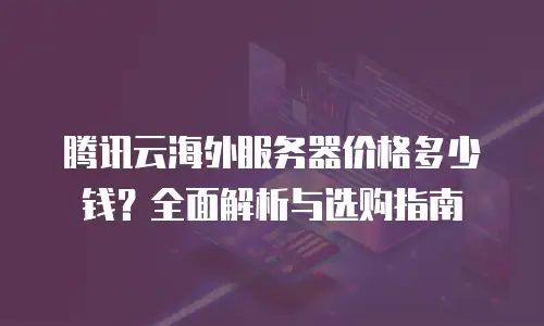 腾讯云海外服务器价格多少钱？全面解析与选购指南