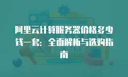 阿里云计算服务器价格多少钱一套：全面解析与选购指南