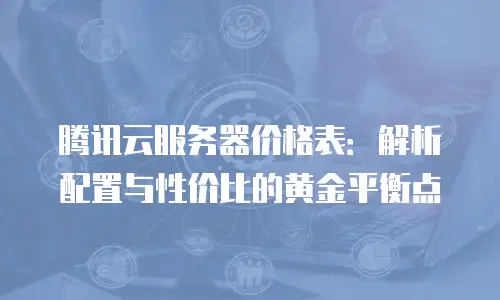 腾讯云服务器价格表：解析配置与性价比的黄金平衡点