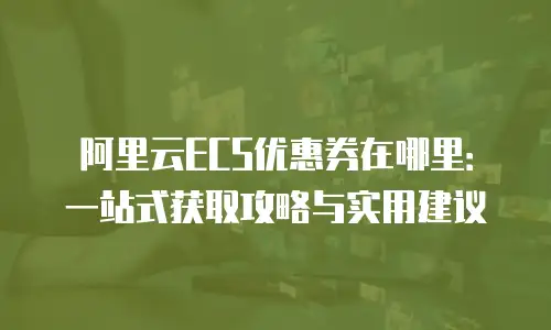 阿里云ECS优惠券在哪里：一站式获取攻略与实用建议