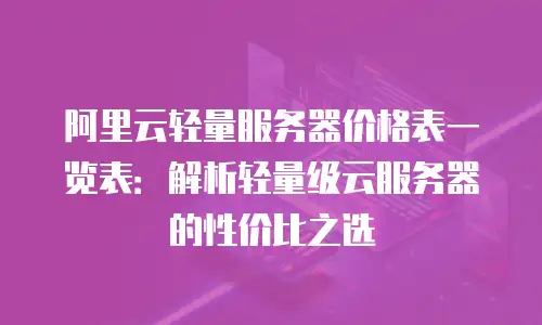 阿里云轻量服务器价格表一览表：解析轻量级云服务器的性价比之选