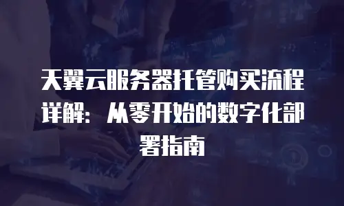 天翼云服务器托管购买流程详解：从零开始的数字化部署指南