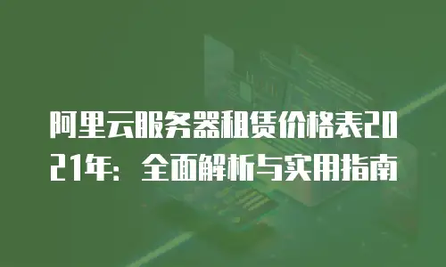 阿里云服务器租赁价格表2021年：全面解析与实用指南