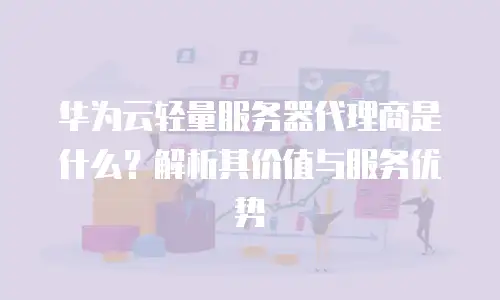华为云轻量服务器代理商是什么？解析其价值与服务优势