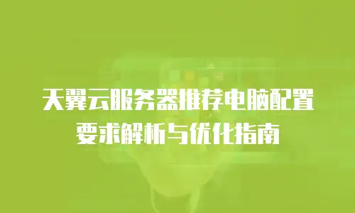 天翼云服务器推荐电脑配置要求解析与优化指南
