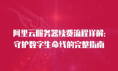 阿里云服务器续费流程详解：守护数字生命线的完整指南