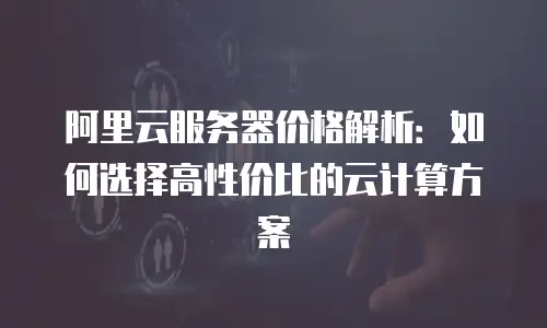 阿里云服务器价格解析：如何选择高性价比的云计算方案