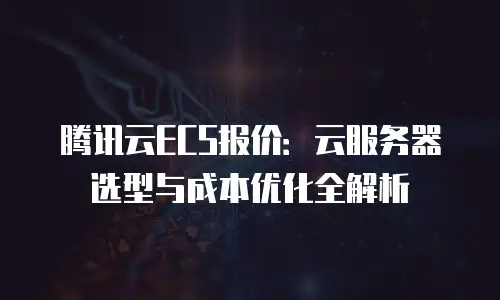 腾讯云ECS报价：云服务器选型与成本优化全解析