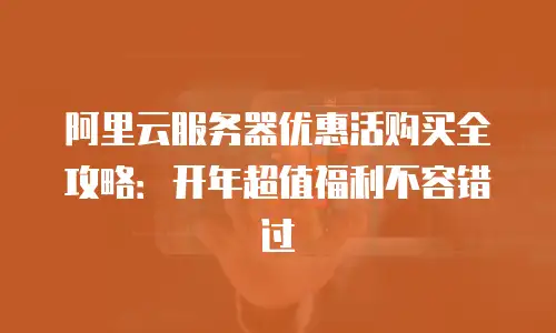 阿里云服务器优惠活购买全攻略：开年超值福利不容错过