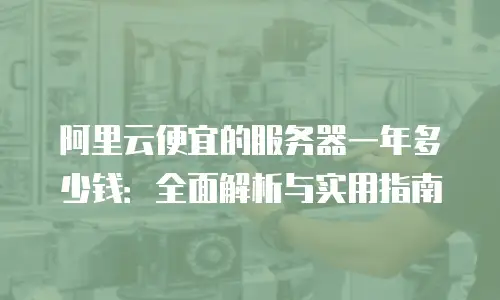 阿里云便宜的服务器一年多少钱：全面解析与实用指南