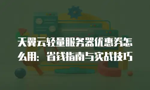 天翼云轻量服务器优惠券怎么用：省钱指南与实战技巧