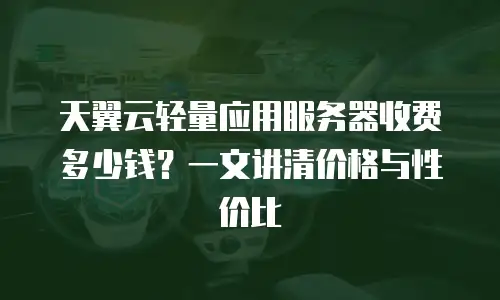 天翼云轻量应用服务器收费多少钱？一文讲清价格与性价比