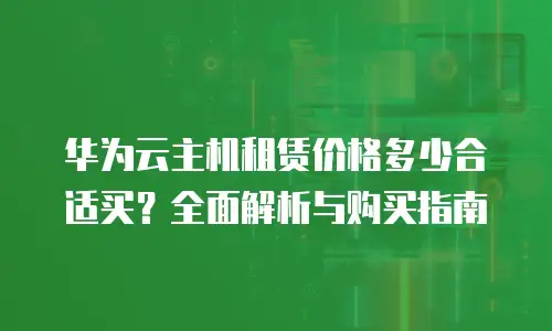 华为云主机租赁价格多少合适买？全面解析与购买指南