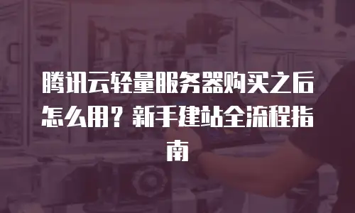 腾讯云轻量服务器购买之后怎么用？新手建站全流程指南