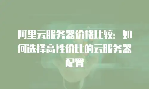 阿里云服务器价格比较：如何选择高性价比的云服务器配置