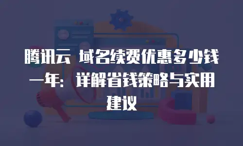 腾讯云 域名续费优惠多少钱一年：详解省钱策略与实用建议