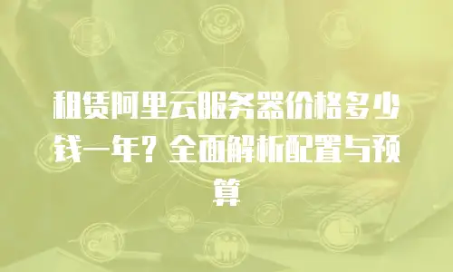 租赁阿里云服务器价格多少钱一年？全面解析配置与预算