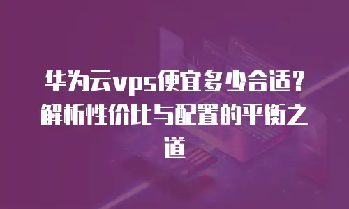 华为云vps便宜多少合适？解析性价比与配置的平衡之道