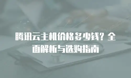 腾讯云主机价格多少钱？全面解析与选购指南