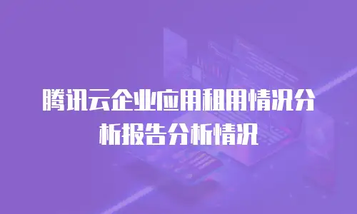 腾讯云企业应用租用情况分析报告分析情况