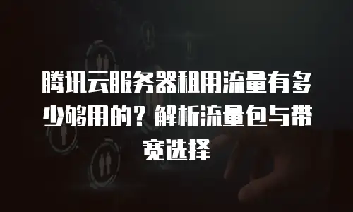 腾讯云服务器租用流量有多少够用的？解析流量包与带宽选择