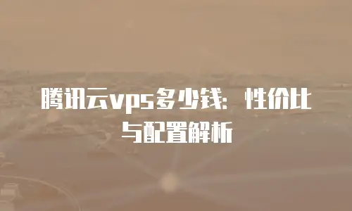 腾讯云vps多少钱：性价比与配置解析