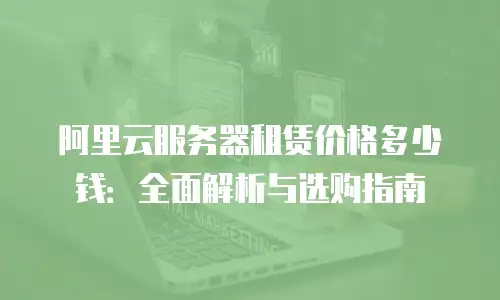 阿里云服务器租赁价格多少钱：全面解析与选购指南