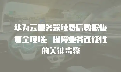华为云服务器续费后数据恢复全攻略：保障业务连续性的关键步骤