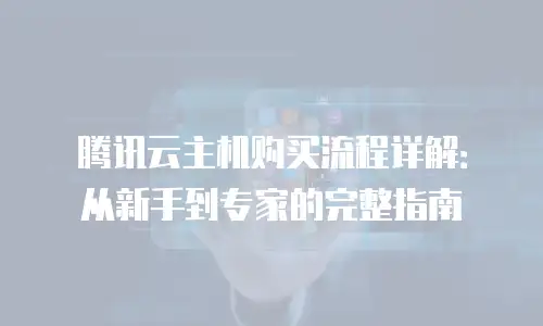 腾讯云主机购买流程详解：从新手到专家的完整指南