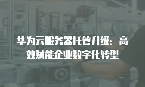 华为云服务器托管升级：高效赋能企业数字化转型