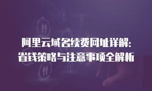 阿里云域名续费网址详解：省钱策略与注意事项全解析