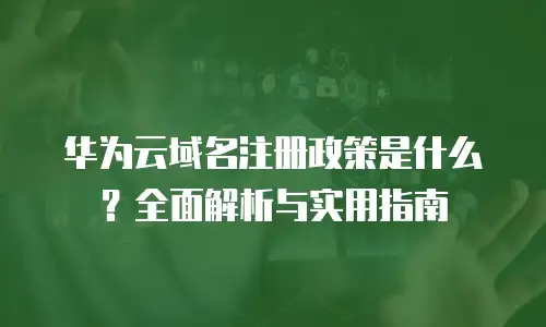 华为云域名注册政策是什么？全面解析与实用指南