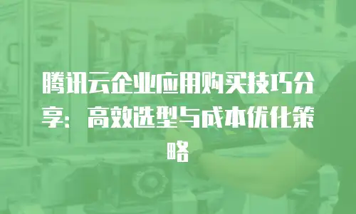 腾讯云企业应用购买技巧分享：高效选型与成本优化策略