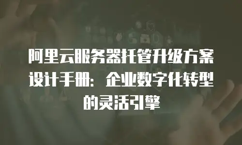 阿里云服务器托管升级方案设计手册：企业数字化转型的灵活引擎