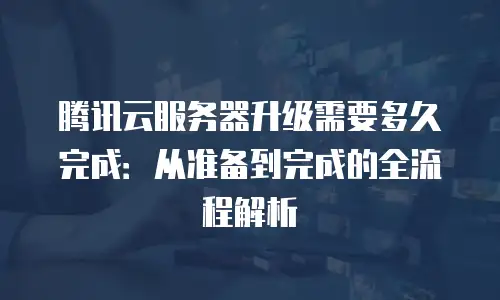 腾讯云服务器升级需要多久完成：从准备到完成的全流程解析