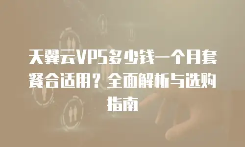 天翼云VPS多少钱一个月套餐合适用？全面解析与选购指南