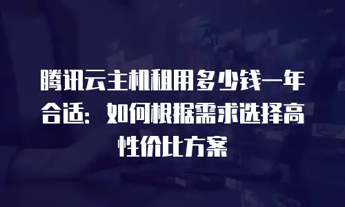 腾讯云主机租用多少钱一年合适：如何根据需求选择高性价比方案
