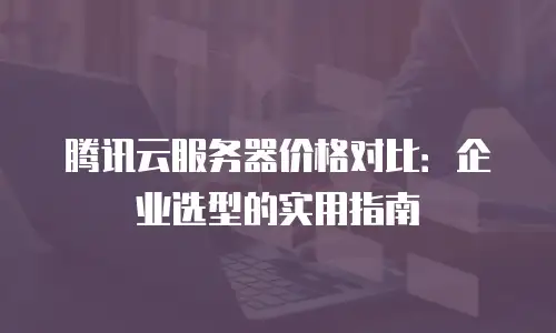 腾讯云服务器价格对比：企业选型的实用指南