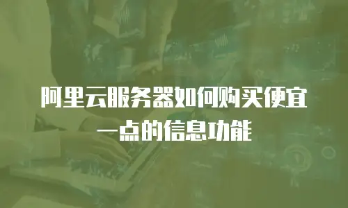 阿里云服务器如何购买便宜一点的信息功能