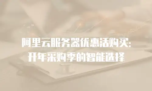 阿里云服务器优惠活购买：开年采购季的智能选择