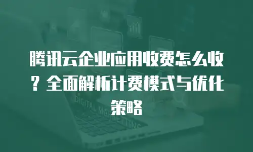 腾讯云企业应用收费怎么收？全面解析计费模式与优化策略