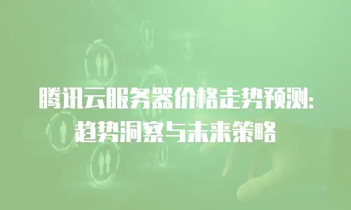 腾讯云服务器价格走势预测：趋势洞察与未来策略