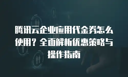 腾讯云企业应用代金券怎么使用？全面解析优惠策略与操作指南