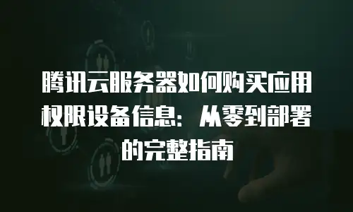 腾讯云服务器如何购买应用权限设备信息：从零到部署的完整指南