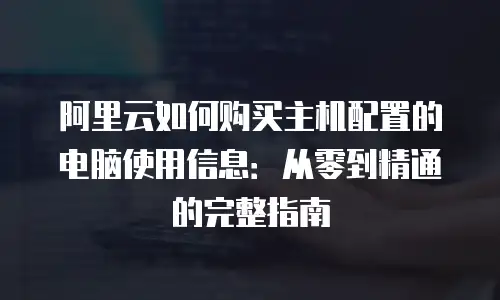 阿里云如何购买主机配置的电脑使用信息：从零到精通的完整指南