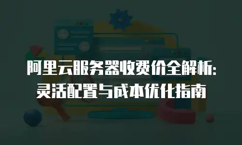 阿里云服务器收费价全解析：灵活配置与成本优化指南
