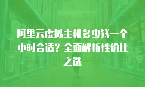 阿里云虚拟主机多少钱一个小时合适？全面解析性价比之选