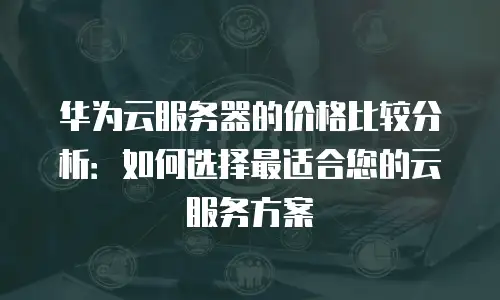 华为云服务器的价格比较分析：如何选择最适合您的云服务方案
