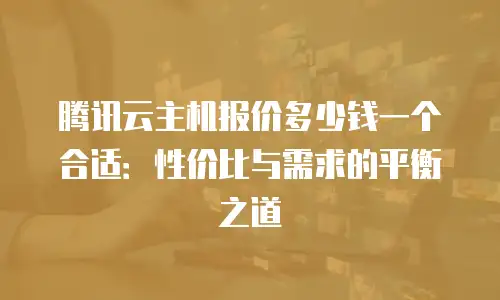 腾讯云主机报价多少钱一个合适：性价比与需求的平衡之道